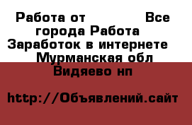 Работа от (  18) ! - Все города Работа » Заработок в интернете   . Мурманская обл.,Видяево нп